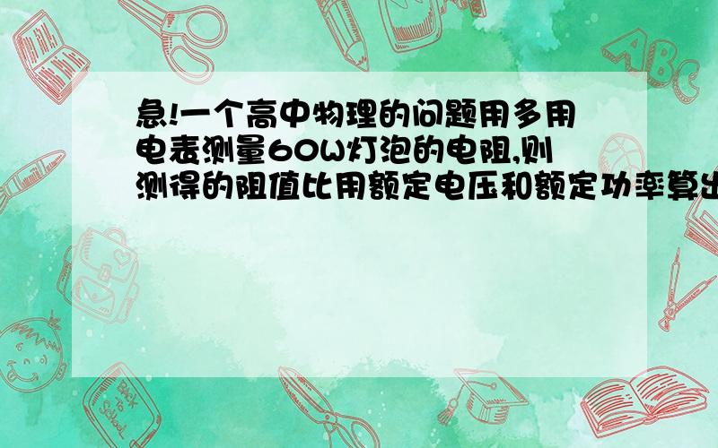 急!一个高中物理的问题用多用电表测量60W灯泡的电阻,则测得的阻值比用额定电压和额定功率算出的电阻大还是小?