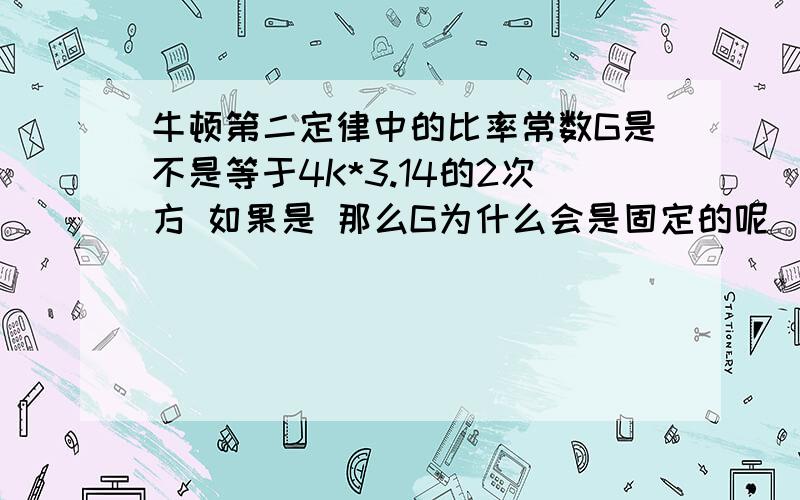 牛顿第二定律中的比率常数G是不是等于4K*3.14的2次方 如果是 那么G为什么会是固定的呢