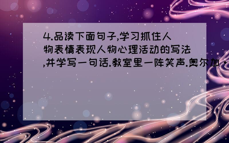 4.品读下面句子,学习抓住人物表情表现人物心理活动的写法,并学写一句话.教室里一阵笑声.奥尔加·伊万诺夫娜气得脸色苍白,大步朝我走来.——————————————————————