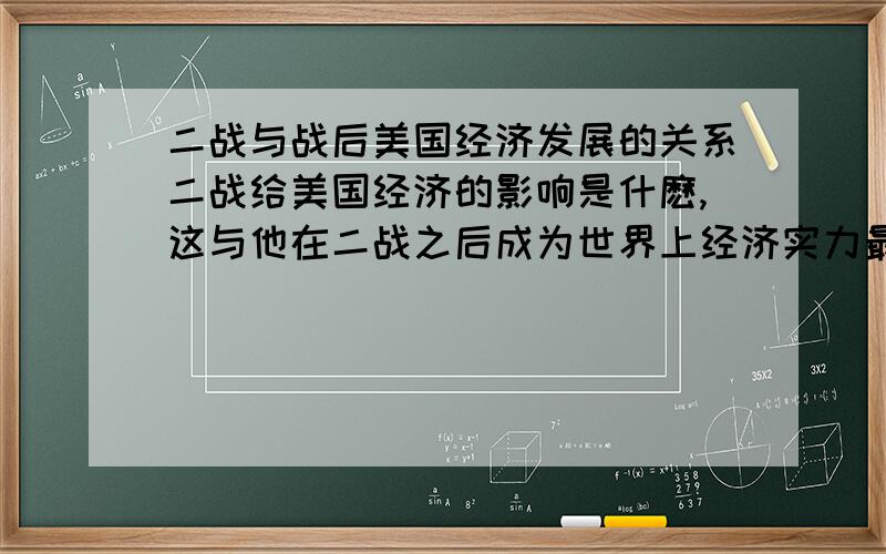 二战与战后美国经济发展的关系二战给美国经济的影响是什麽,这与他在二战之后成为世界上经济实力最强大的国家有什麽实质性的关系么?