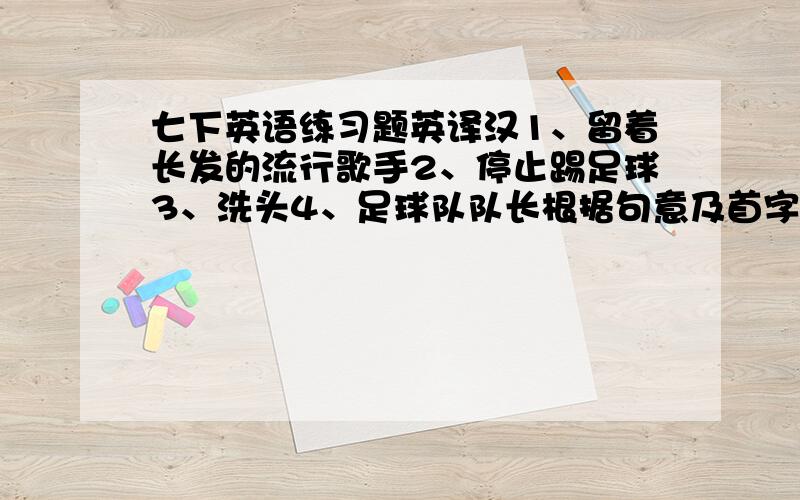 七下英语练习题英译汉1、留着长发的流行歌手2、停止踢足球3、洗头4、足球队队长根据句意及首字母提示补全单词1、He is a great writer.He has a beautiful m_____.2、Please r____ to bring the book to the school