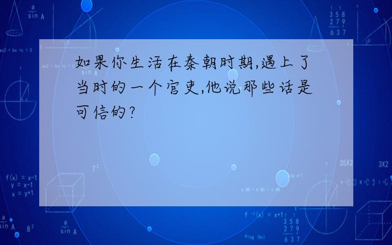 如果你生活在秦朝时期,遇上了当时的一个官吏,他说那些话是可信的?