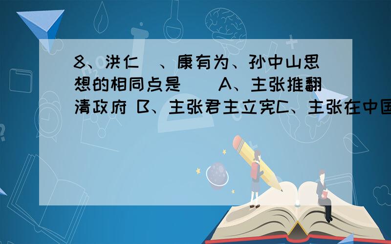 8、洪仁玕、康有为、孙中山思想的相同点是（）A、主张推翻清政府 B、主张君主立宪C、主张在中国发展资本主义 D、坚持独立自主的外交政策