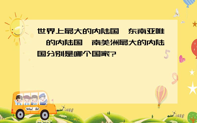 世界上最大的内陆国、东南亚唯一的内陆国、南美洲最大的内陆国分别是哪个国家?