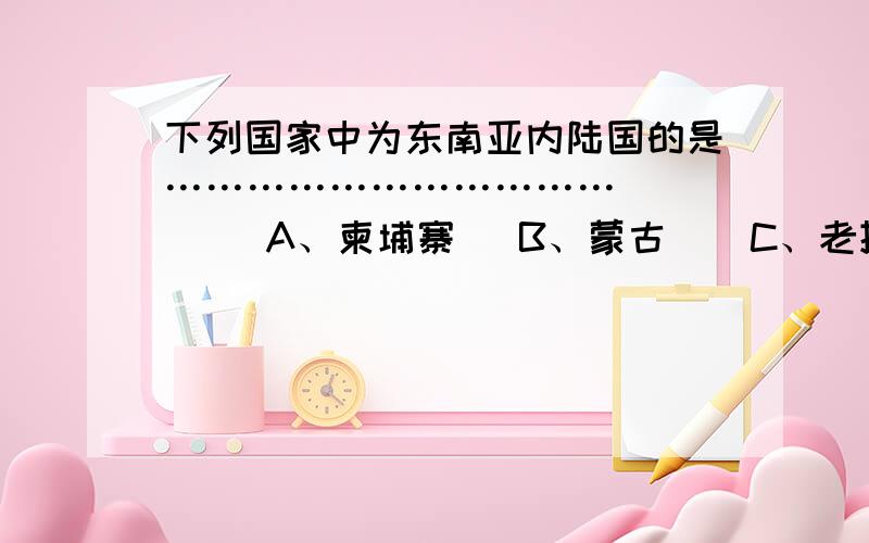 下列国家中为东南亚内陆国的是……………………………（   ）  A、柬埔寨   B、蒙古    C、老挝    D、文莱