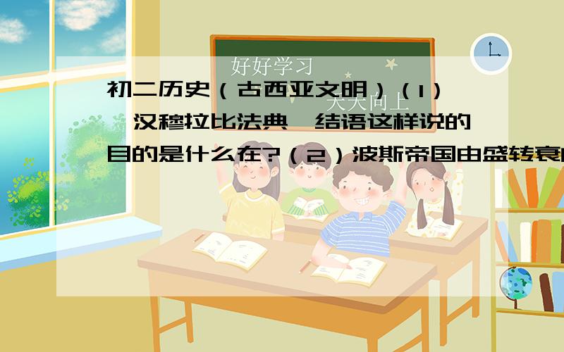 初二历史（古西亚文明）（1）《汉穆拉比法典》结语这样说的目的是什么在?（2）波斯帝国由盛转衰的原因.（3）驿道的作用.