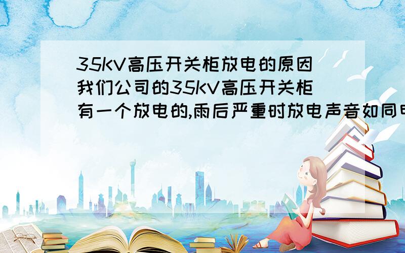 35KV高压开关柜放电的原因我们公司的35KV高压开关柜有一个放电的,雨后严重时放电声音如同电焊声音应该怎么处理?会不会放电扩大?