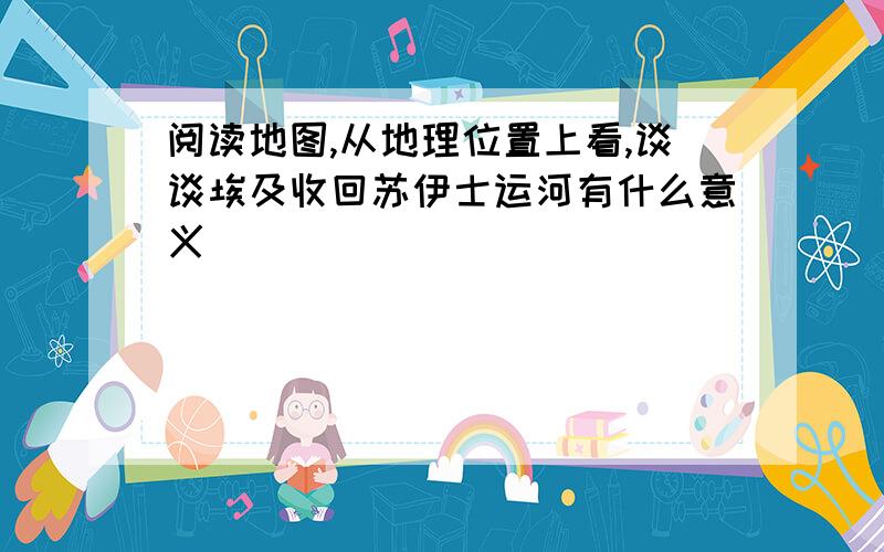 阅读地图,从地理位置上看,谈谈埃及收回苏伊士运河有什么意义