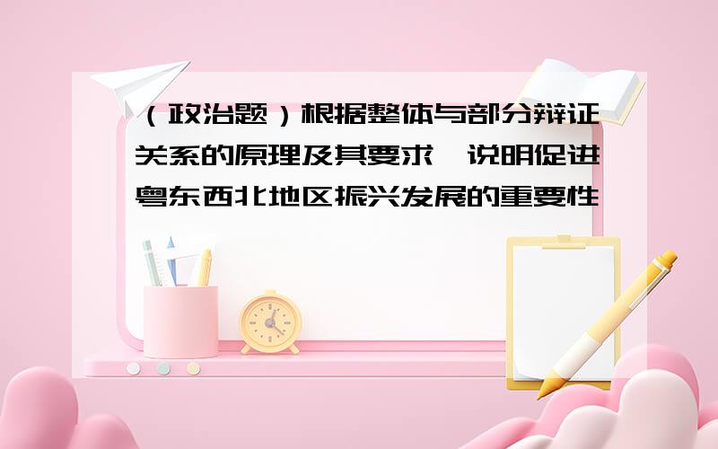 （政治题）根据整体与部分辩证关系的原理及其要求,说明促进粤东西北地区振兴发展的重要性