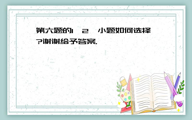 第六题的1、2、小题如何选择?谢谢给予答案.