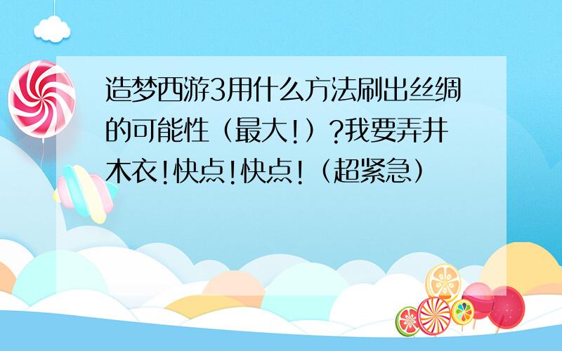 造梦西游3用什么方法刷出丝绸的可能性（最大!）?我要弄井木衣!快点!快点!（超紧急）