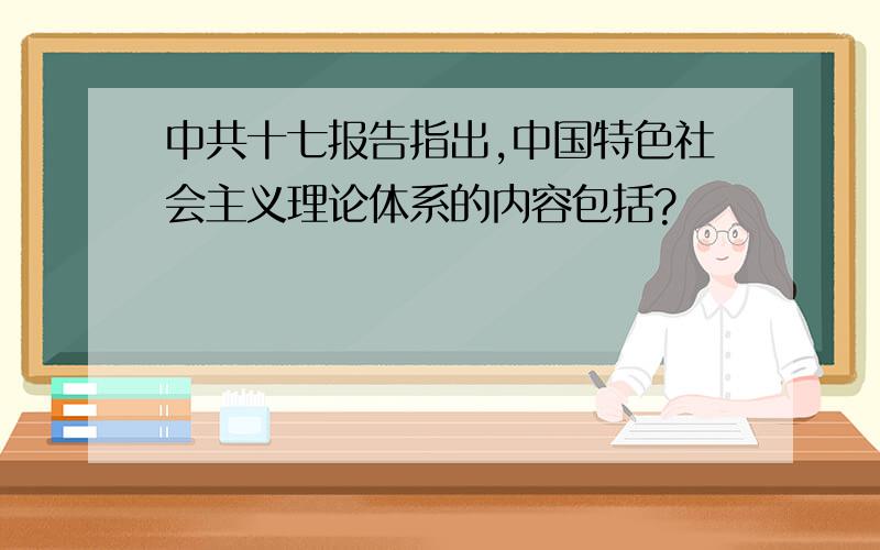 中共十七报告指出,中国特色社会主义理论体系的内容包括?