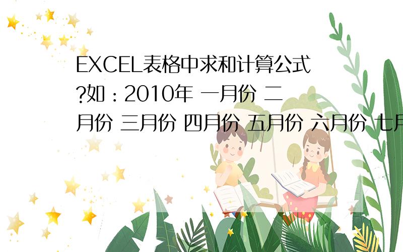 EXCEL表格中求和计算公式?如：2010年 一月份 二月份 三月份 四月份 五月份 六月份 七月份 八月份 九月份 十月份 十一月份 十二月份 2010年 合计 0 0 2346 1294 3528 1850 3028 2754