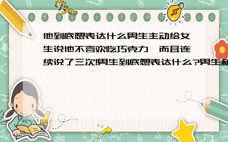 他到底想表达什么男生主动给女生说他不喜欢吃巧克力,而且连续说了三次!男生到底想表达什么?男生和女生的关系是恋人未满!还有没有其他意见或建议的!欢迎参与!