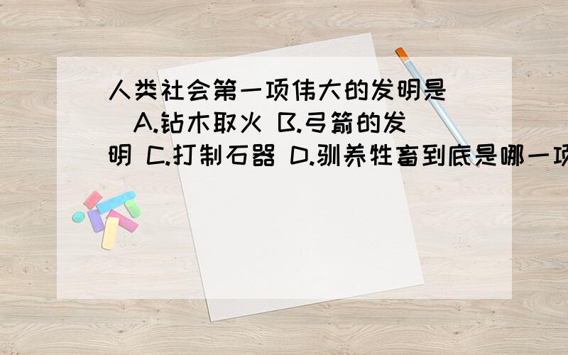 人类社会第一项伟大的发明是()A.钻木取火 B.弓箭的发明 C.打制石器 D.驯养牲畜到底是哪一项?