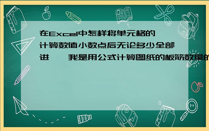 在Excel中怎样将单元格的计算数值小数点后无论多少全部进一,我是用公式计算图纸的板筋数量的,小数点进一