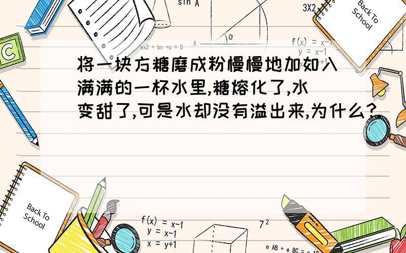 将一块方糖磨成粉慢慢地加如入满满的一杯水里,糖熔化了,水变甜了,可是水却没有溢出来,为什么?.