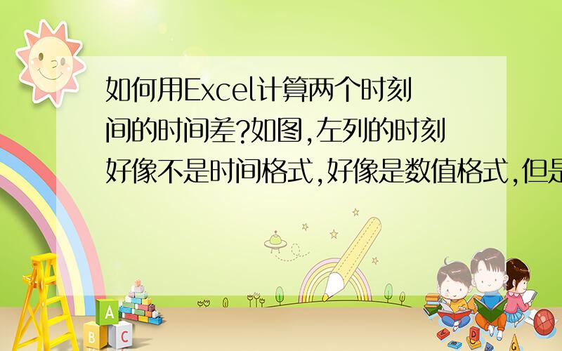 如何用Excel计算两个时刻间的时间差?如图,左列的时刻好像不是时间格式,好像是数值格式,但是我通过单元格格式设置之后还是一样,算出来的结果是错的,例如0.11111这样的数.希望大神帮个忙~