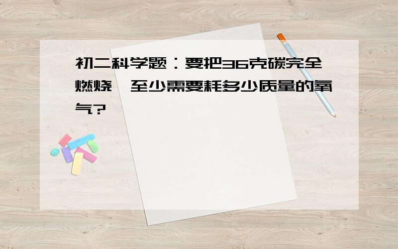 初二科学题：要把36克碳完全燃烧,至少需要耗多少质量的氧气?