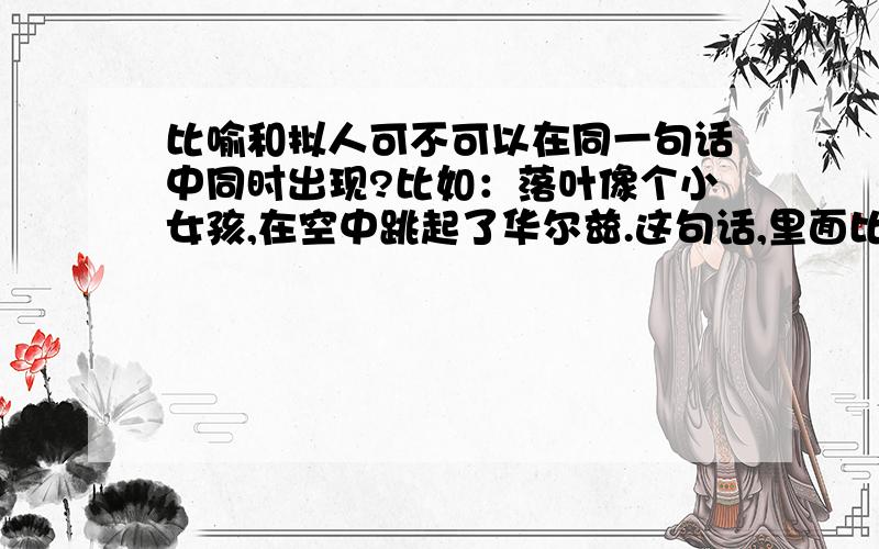 比喻和拟人可不可以在同一句话中同时出现?比如：落叶像个小女孩,在空中跳起了华尔兹.这句话,里面比喻和拟人有没有同时出现?