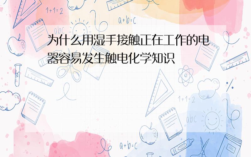 为什么用湿手接触正在工作的电器容易发生触电化学知识