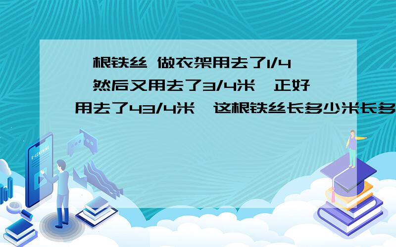 一根铁丝 做衣架用去了1/4,然后又用去了3/4米,正好用去了43/4米,这根铁丝长多少米长多少米?