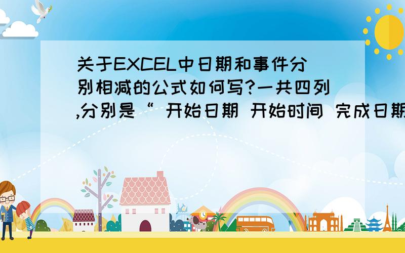 关于EXCEL中日期和事件分别相减的公式如何写?一共四列,分别是“ 开始日期 开始时间 完成日期 完成时间”,求完成时间与开始时间相差了多少个小时（或几时积分几秒）.例如：某时间开始和