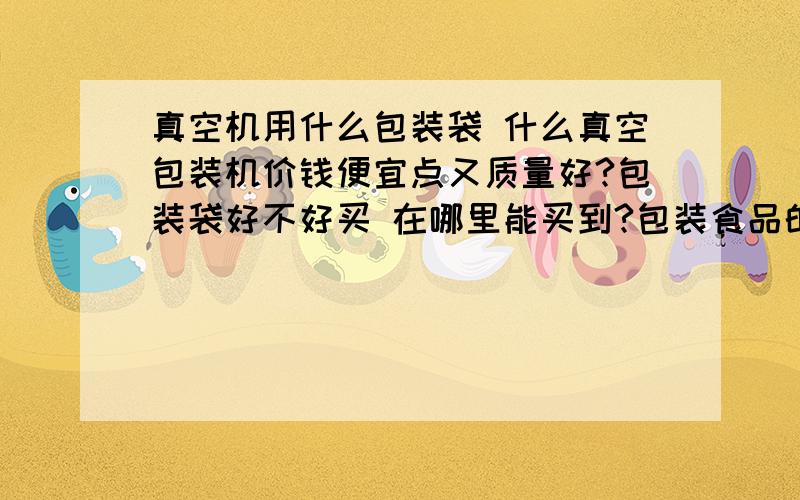 真空机用什么包装袋 什么真空包装机价钱便宜点又质量好?包装袋好不好买 在哪里能买到?包装食品的 小一点的机器就行 包装袋是不是和机器是配套的?