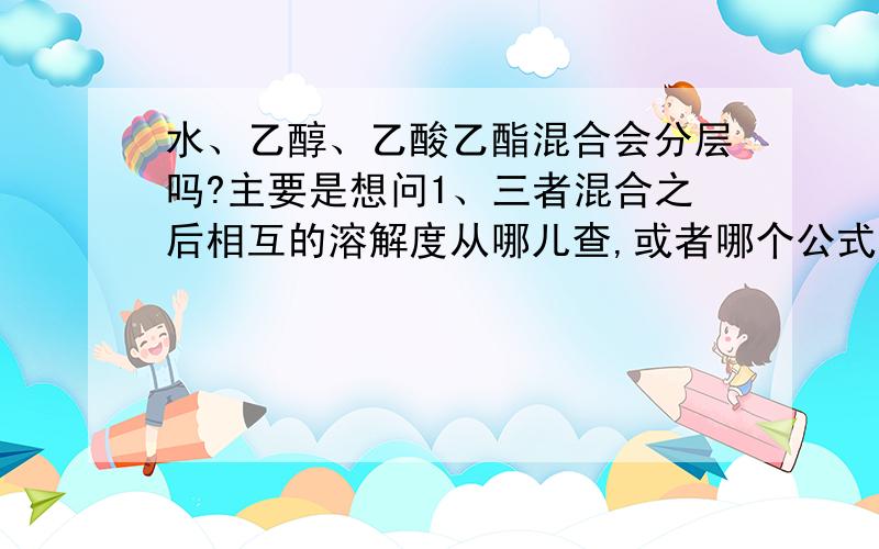 水、乙醇、乙酸乙酯混合会分层吗?主要是想问1、三者混合之后相互的溶解度从哪儿查,或者哪个公式能算2、有没有直接能仿真现象的软件