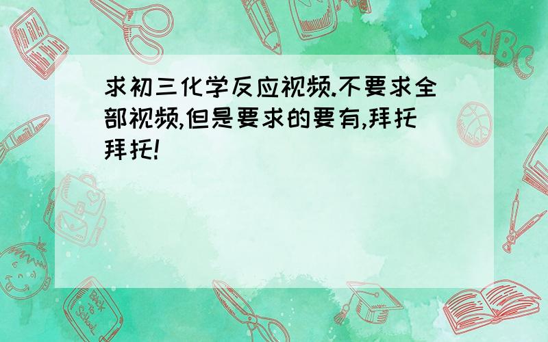 求初三化学反应视频.不要求全部视频,但是要求的要有,拜托拜托!