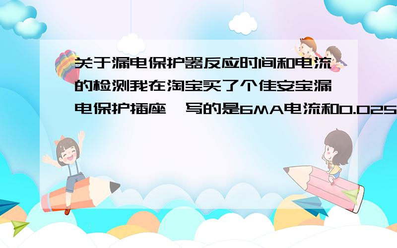 关于漏电保护器反应时间和电流的检测我在淘宝买了个佳安宝漏电保护插座,写的是6MA电流和0.025秒反映时间,家里总闸是30MA电流和0.1秒反应时间.但是我实际试验上1、把零线接地后,总是大部