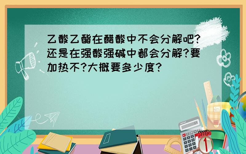 乙酸乙酯在醋酸中不会分解吧?还是在强酸强碱中都会分解?要加热不?大概要多少度?