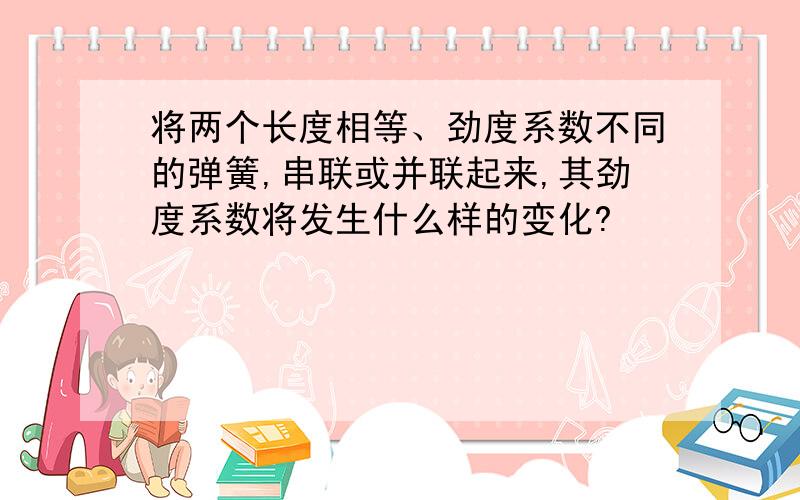 将两个长度相等、劲度系数不同的弹簧,串联或并联起来,其劲度系数将发生什么样的变化?