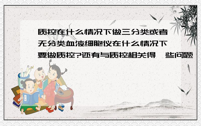 质控在什么情况下做三分类或者无分类血液细胞仪在什么情况下要做质控?还有与质控相关得一些问题,