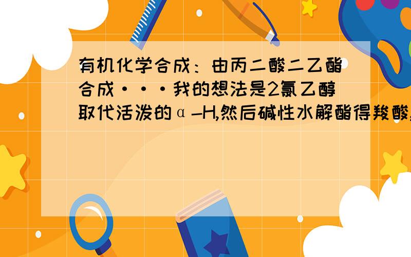 有机化学合成：由丙二酸二乙酯合成···我的想法是2氯乙醇取代活泼的α-H,然后碱性水解酯得羧酸,在环酯化