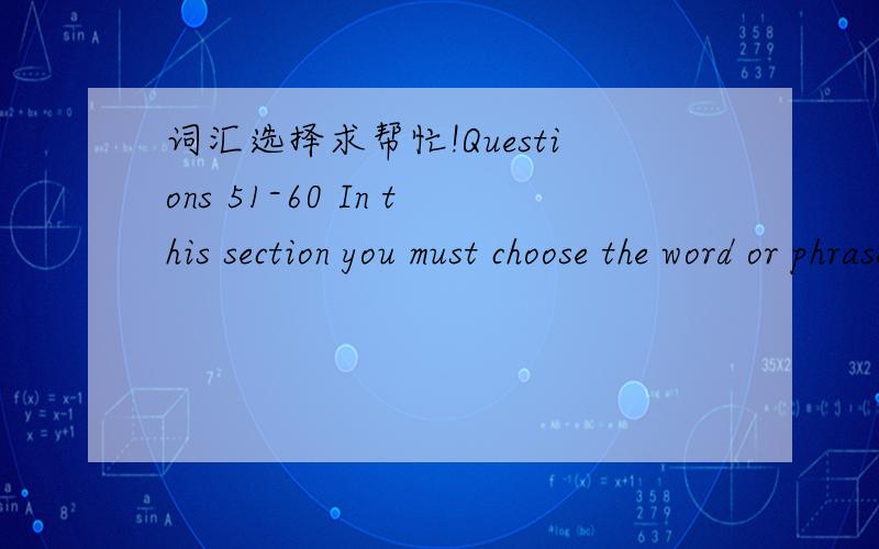 词汇选择求帮忙!Questions 51-60 In this section you must choose the word or phrase which best completes each sentence.For questions 51 to 60,mark one letter A,B,C or D on your Answer Sheet.51.If you’re not too tired we could have a ………