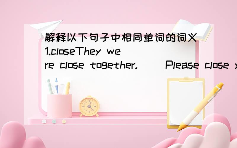 解释以下句子中相同单词的词义1.closeThey were close together.( )Please close your door,will you?( )2.soundI heard that sound of church bells.( )That's a sound building.( )3.goWe often go to school by bike.( )It's not a difficult game----