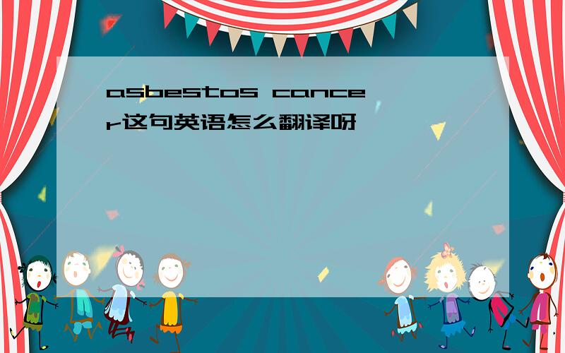 asbestos cancer这句英语怎么翻译呀