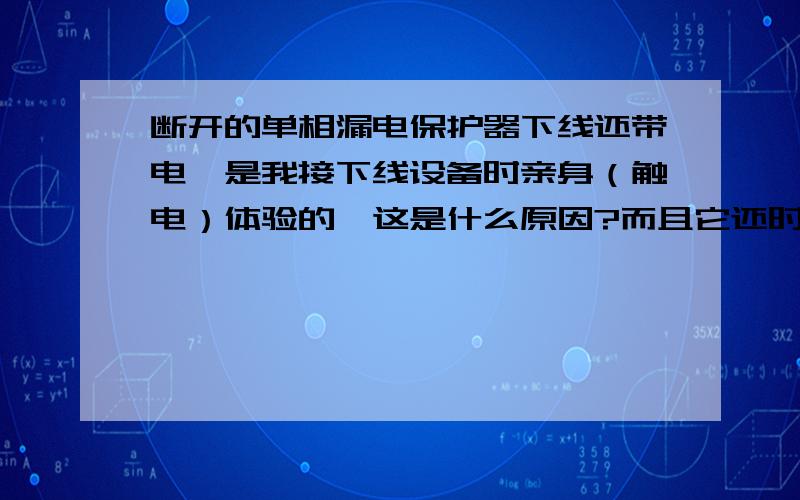 断开的单相漏电保护器下线还带电,是我接下线设备时亲身（触电）体验的,这是什么原因?而且它还时不时跳闸,找不出原因,这是怎么回事?是坏掉了吗?阴天下雨时跳闸频率比较高.因为漏电保