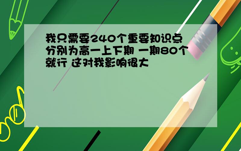 我只需要240个重要知识点 分别为高一上下期 一期80个就行 这对我影响很大