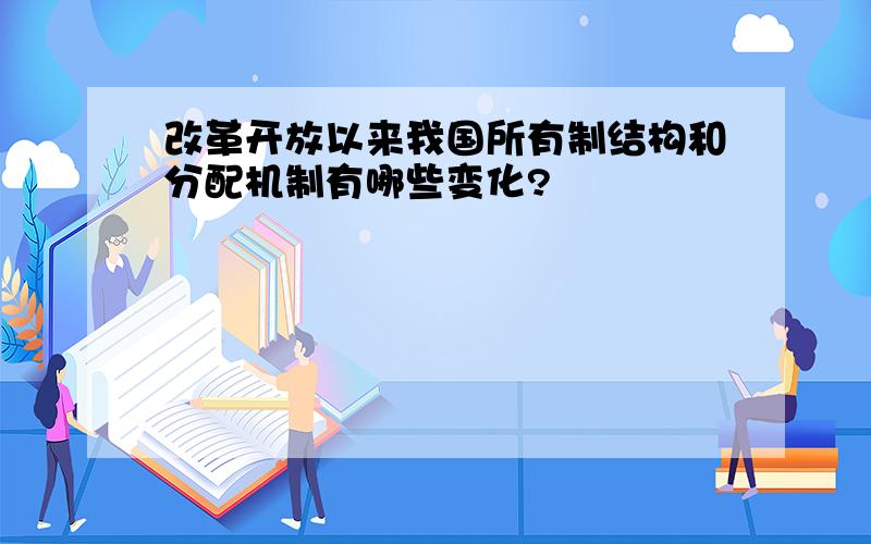 改革开放以来我国所有制结构和分配机制有哪些变化?