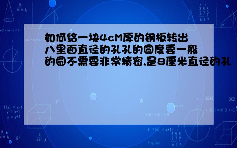 如何给一块4cM厚的钢板转出八里面直径的孔孔的圆度要一般的圆不需要非常精密,是8厘米直径的孔