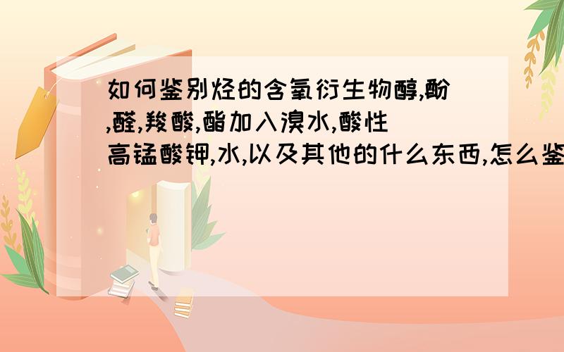 如何鉴别烃的含氧衍生物醇,酚,醛,羧酸,酯加入溴水,酸性高锰酸钾,水,以及其他的什么东西,怎么鉴别,有什么现象?