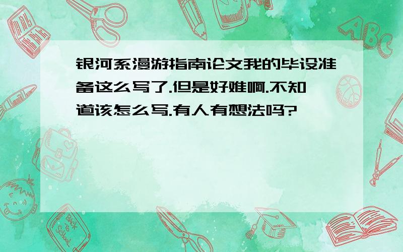 银河系漫游指南论文我的毕设准备这么写了.但是好难啊.不知道该怎么写.有人有想法吗?