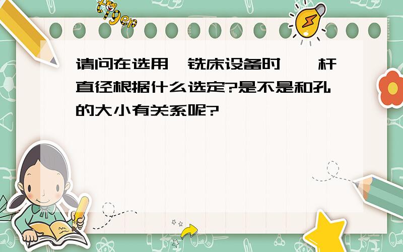 请问在选用镗铣床设备时,镗杆直径根据什么选定?是不是和孔的大小有关系呢?