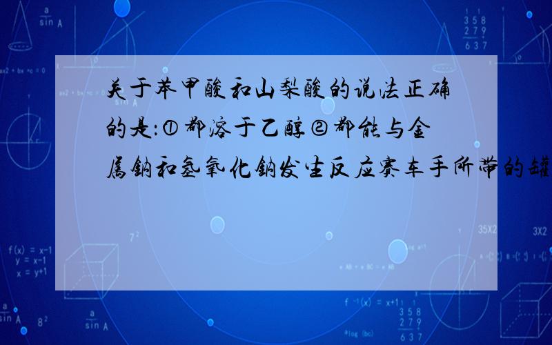 关于苯甲酸和山梨酸的说法正确的是：①都溶于乙醇②都能与金属钠和氢氧化钠发生反应赛车手所带的罐头等食品大多含有防腐剂苯甲酸钠和山梨酸钠.苯甲酸钠和山梨酸钠分别由苯甲酸（C6H