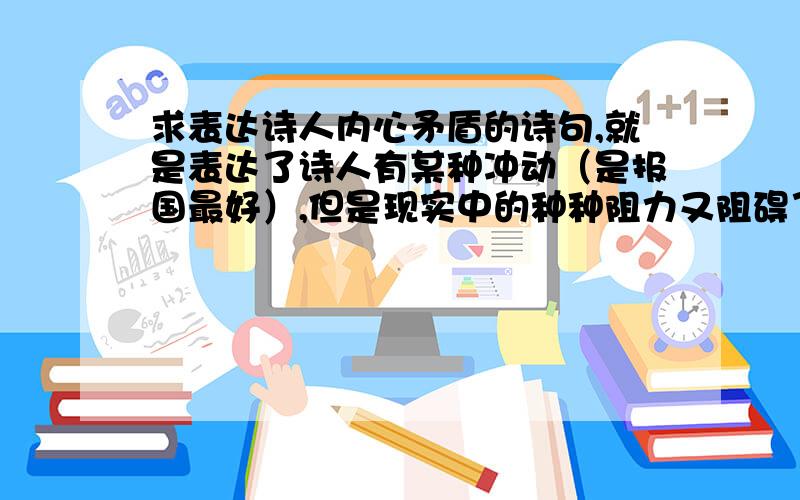 求表达诗人内心矛盾的诗句,就是表达了诗人有某种冲动（是报国最好）,但是现实中的种种阻力又阻碍了他,于是形成了两种相互对抗的力量,进而演化出内心的矛盾之情的诗句.