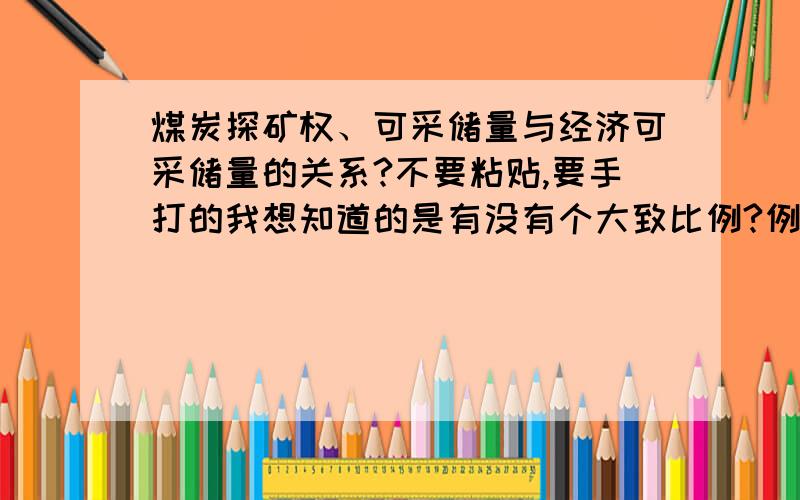 煤炭探矿权、可采储量与经济可采储量的关系?不要粘贴,要手打的我想知道的是有没有个大致比例?例如探矿权资源量为2亿吨,开采储量大致有多少?