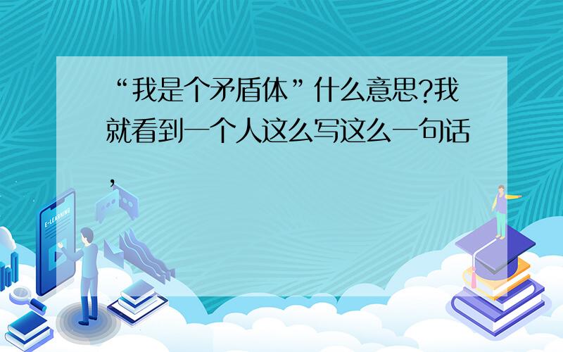 “我是个矛盾体”什么意思?我就看到一个人这么写这么一句话,