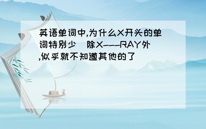 英语单词中,为什么X开头的单词特别少(除X---RAY外,似乎就不知道其他的了）